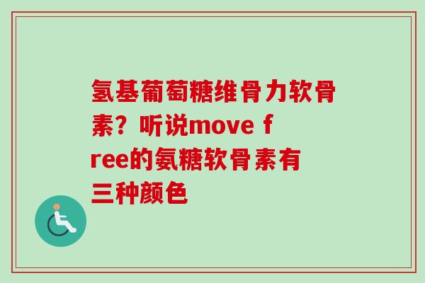 氢基葡萄糖维骨力软骨素？听说move free的氨糖软骨素有三种颜色
