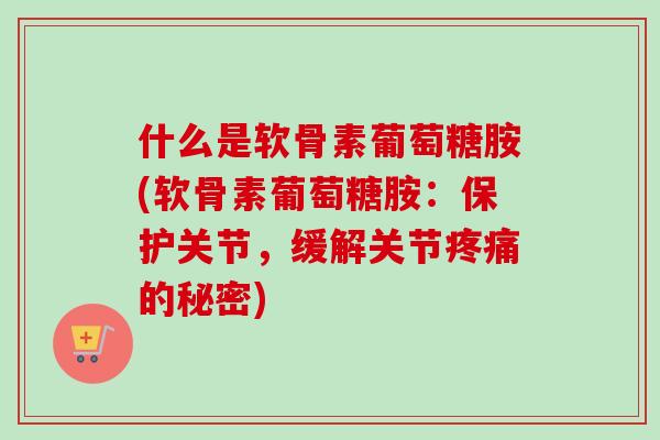 什么是软骨素葡萄糖胺(软骨素葡萄糖胺：保护关节，缓解关节疼痛的秘密)