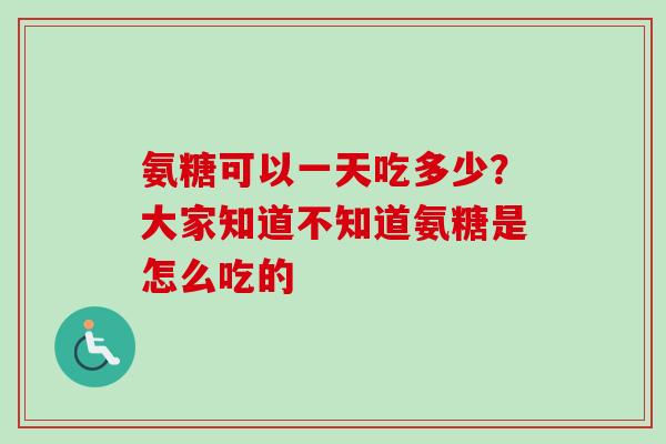 氨糖可以一天吃多少？大家知道不知道氨糖是怎么吃的