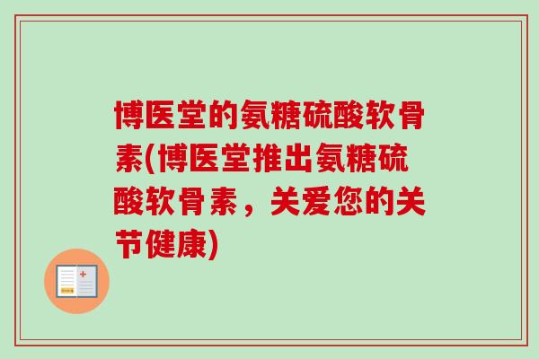 博医堂的氨糖硫酸软骨素(博医堂推出氨糖硫酸软骨素，关爱您的关节健康)