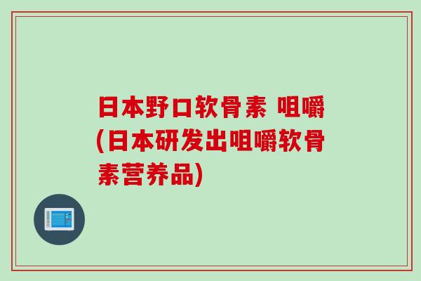 日本野口软骨素 咀嚼(日本研发出咀嚼软骨素营养品)