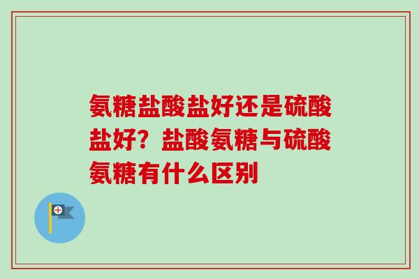 氨糖盐酸盐好还是硫酸盐好？盐酸氨糖与硫酸氨糖有什么区别