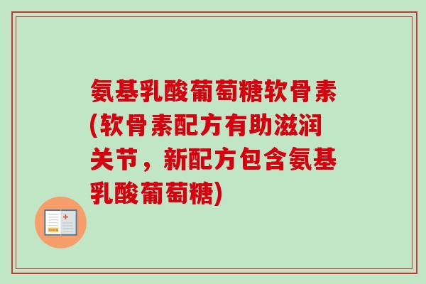 氨基乳酸葡萄糖软骨素(软骨素配方有助滋润关节，新配方包含氨基乳酸葡萄糖)