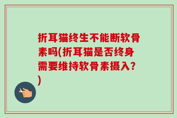 折耳猫终生不能断软骨素吗(折耳猫是否终身需要维持软骨素摄入？)
