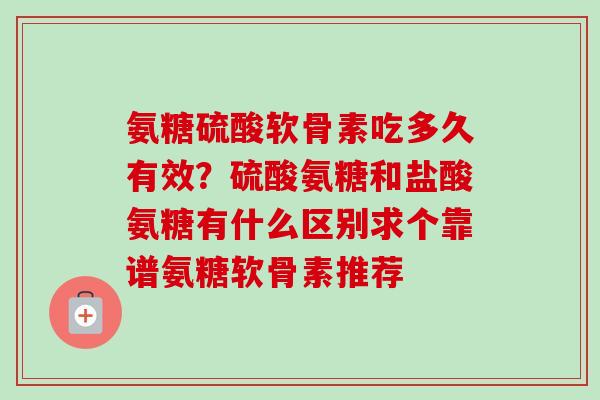 氨糖硫酸软骨素吃多久有效？硫酸氨糖和盐酸氨糖有什么区别求个靠谱氨糖软骨素推荐
