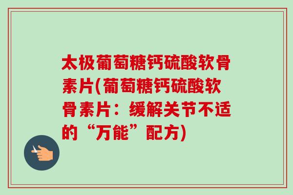 太极葡萄糖钙硫酸软骨素片(葡萄糖钙硫酸软骨素片：缓解关节不适的“万能”配方)