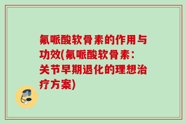 氟哌酸软骨素的作用与功效(氟哌酸软骨素：关节早期退化的理想治疗方案)