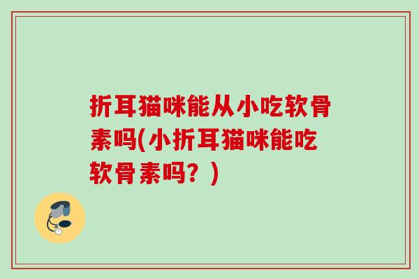 折耳猫咪能从小吃软骨素吗(小折耳猫咪能吃软骨素吗？)