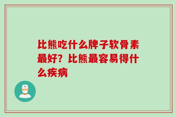 比熊吃什么牌子软骨素最好？比熊最容易得什么疾病
