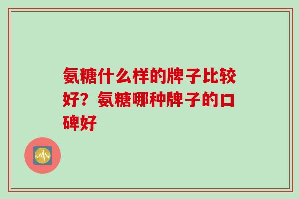 氨糖什么样的牌子比较好？氨糖哪种牌子的口碑好
