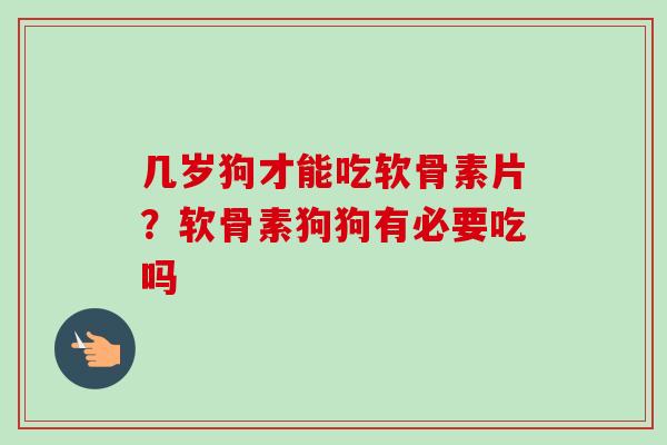 几岁狗才能吃软骨素片？软骨素狗狗有必要吃吗
