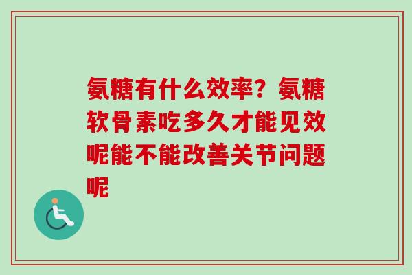 氨糖有什么效率？氨糖软骨素吃多久才能见效呢能不能改善关节问题呢