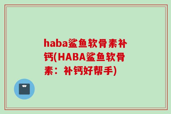 haba鲨鱼软骨素补钙(HABA鲨鱼软骨素：补钙好帮手)