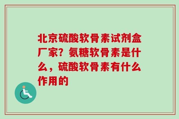 北京硫酸软骨素试剂盒厂家？氨糖软骨素是什么，硫酸软骨素有什么作用的