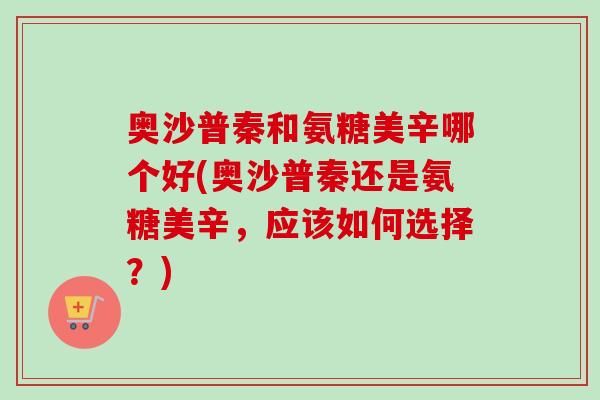 奥沙普秦和氨糖美辛哪个好(奥沙普秦还是氨糖美辛，应该如何选择？)
