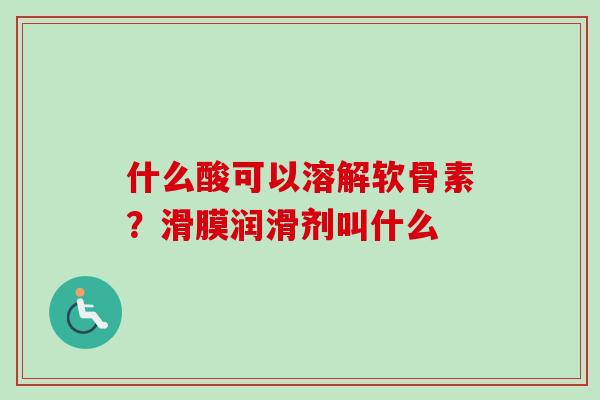 什么酸可以溶解软骨素？滑膜润滑剂叫什么