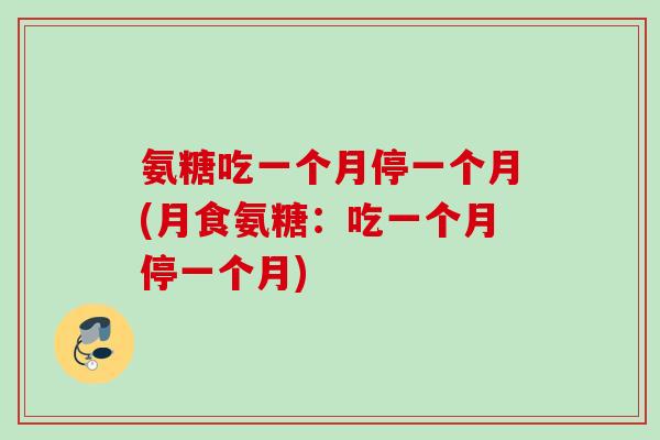 氨糖吃一个月停一个月(月食氨糖：吃一个月停一个月)
