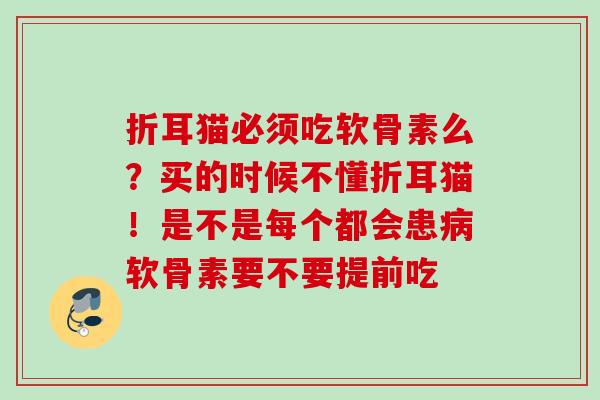 折耳猫必须吃软骨素么？买的时候不懂折耳猫！是不是每个都会患病软骨素要不要提前吃