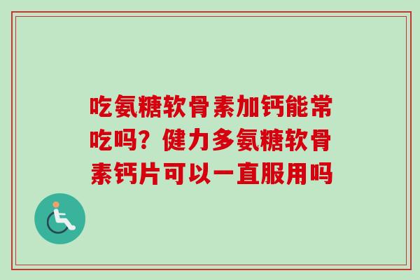 吃氨糖软骨素加钙能常吃吗？健力多氨糖软骨素钙片可以一直服用吗