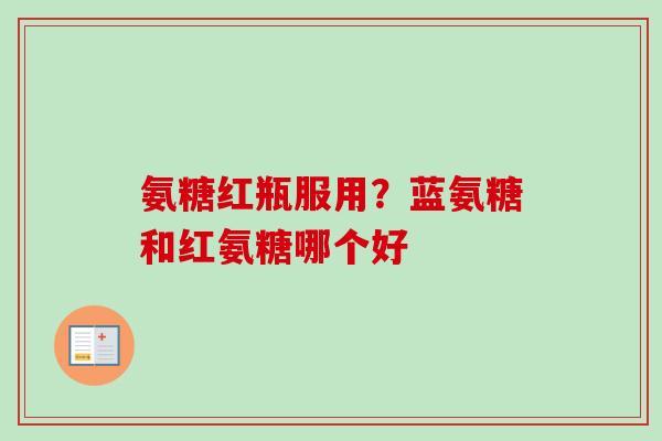 氨糖红瓶服用？蓝氨糖和红氨糖哪个好