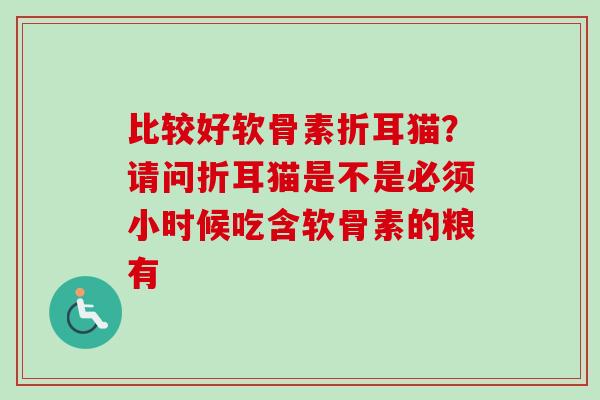 比较好软骨素折耳猫？请问折耳猫是不是必须小时候吃含软骨素的粮有