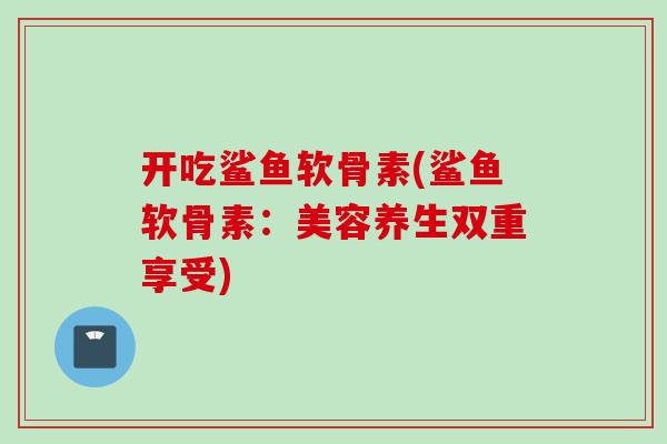 开吃鲨鱼软骨素(鲨鱼软骨素：美容养生双重享受)