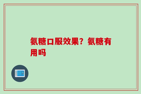 氨糖口服效果？氨糖有用吗