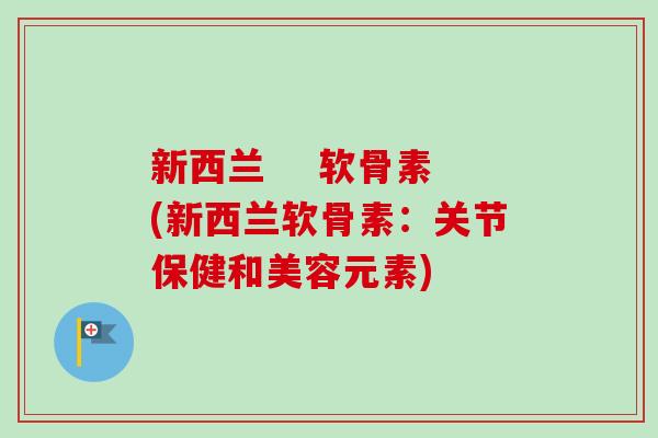 新西兰    软骨素(新西兰软骨素：关节保健和美容元素)