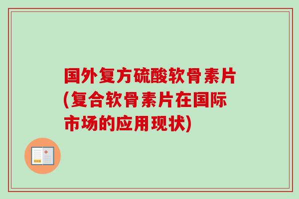 国外复方硫酸软骨素片(复合软骨素片在国际市场的应用现状)
