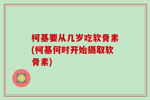 柯基要从几岁吃软骨素(柯基何时开始摄取软骨素)