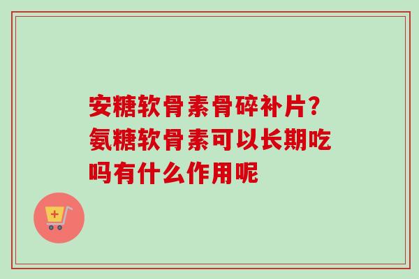 安糖软骨素骨碎补片？氨糖软骨素可以长期吃吗有什么作用呢