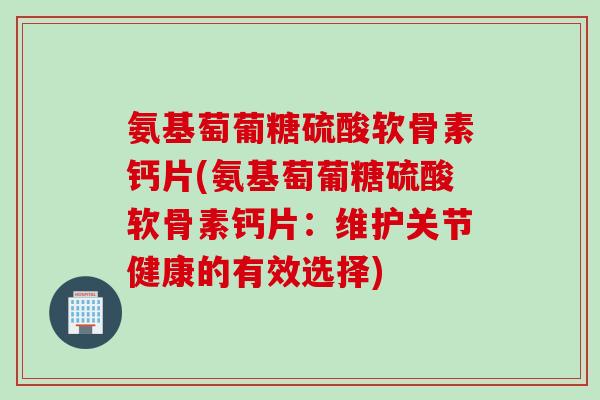 氨基萄葡糖硫酸软骨素钙片(氨基萄葡糖硫酸软骨素钙片：维护关节健康的有效选择)