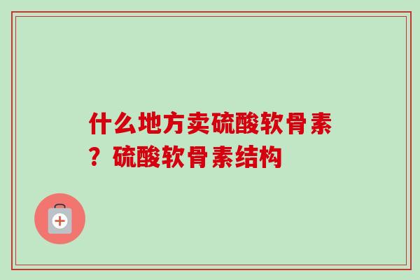 什么地方卖硫酸软骨素？硫酸软骨素结构