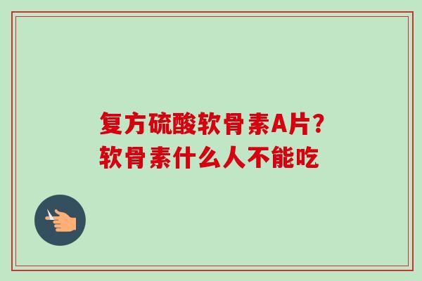 复方硫酸软骨素A片？软骨素什么人不能吃