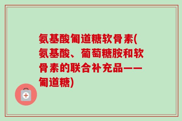 氨基酸匍道糖软骨素(氨基酸、葡萄糖胺和软骨素的联合补充品——匍道糖)