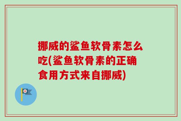 挪威的鲨鱼软骨素怎么吃(鲨鱼软骨素的正确食用方式来自挪威)