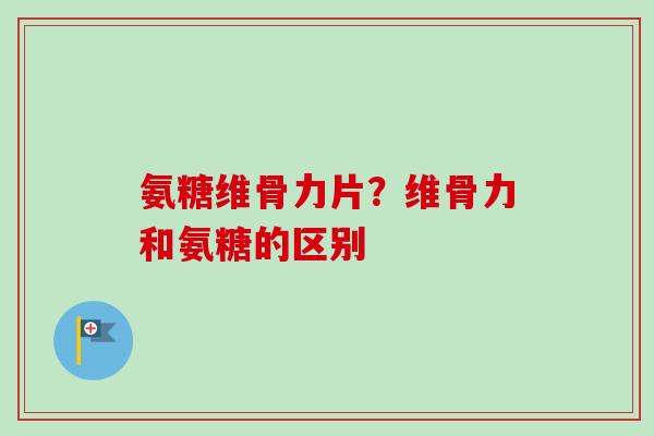 氨糖维骨力片？维骨力和氨糖的区别