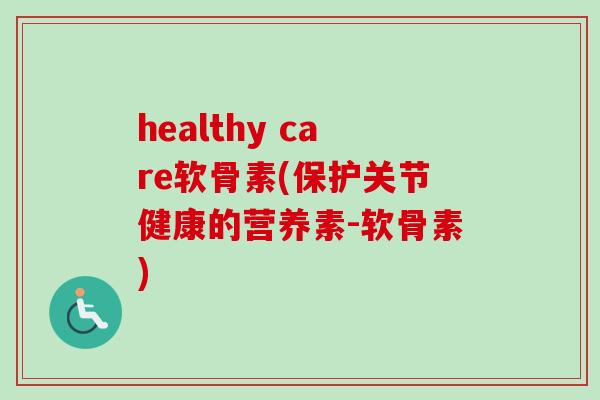 healthy care软骨素(保护关节健康的营养素-软骨素)