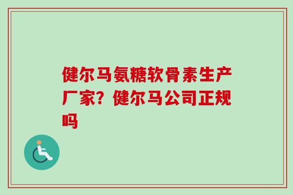 健尔马氨糖软骨素生产厂家？健尔马公司正规吗