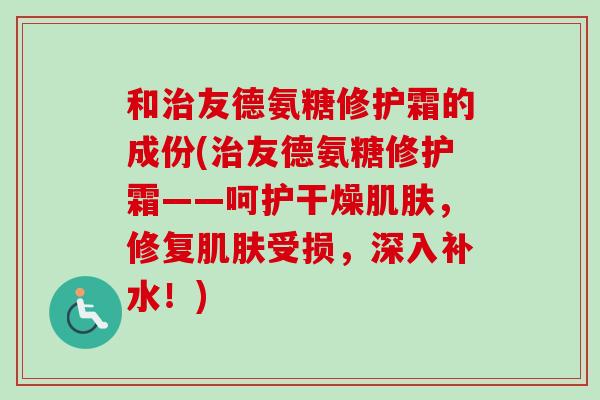 和治友德氨糖修护霜的成份(治友德氨糖修护霜——呵护干燥肌肤，修复肌肤受损，深入补水！)