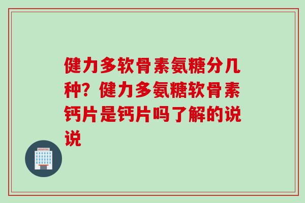 健力多软骨素氨糖分几种？健力多氨糖软骨素钙片是钙片吗了解的说说