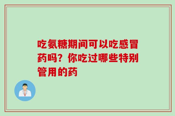 吃氨糖期间可以吃感冒药吗？你吃过哪些特别管用的药