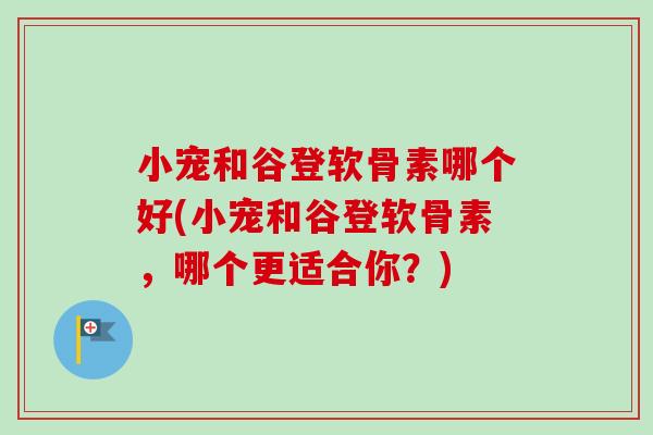 小宠和谷登软骨素哪个好(小宠和谷登软骨素，哪个更适合你？)