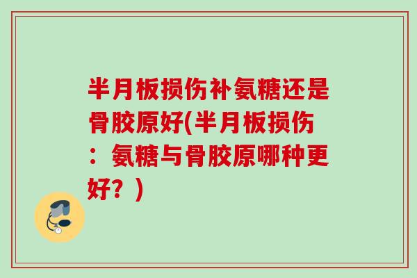 半月板损伤补氨糖还是骨胶原好(半月板损伤：氨糖与骨胶原哪种更好？)