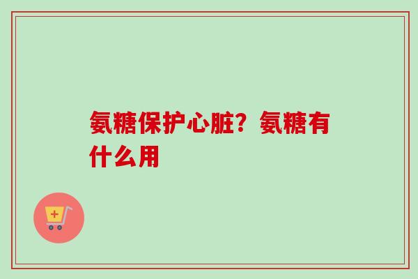 氨糖保护心脏？氨糖有什么用