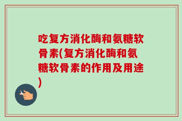 吃复方消化酶和氨糖软骨素(复方消化酶和氨糖软骨素的作用及用途)