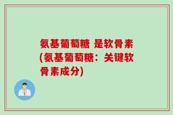 氨基葡萄糖 是软骨素(氨基葡萄糖：关键软骨素成分)