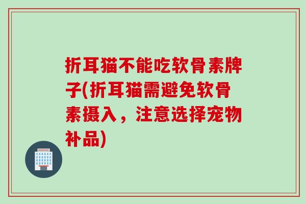 折耳猫不能吃软骨素牌子(折耳猫需避免软骨素摄入，注意选择宠物补品)