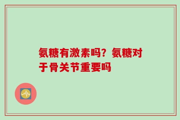 氨糖有激素吗？氨糖对于骨关节重要吗