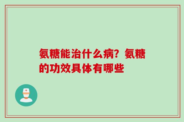 氨糖能治什么病？氨糖的功效具体有哪些